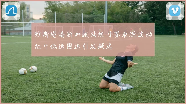维斯塔潘新加坡站练习赛表现波动红牛低速圈速引发疑虑