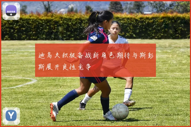 迪乌夫积极备战新角色期待与斯彭斯展开良性竞争
