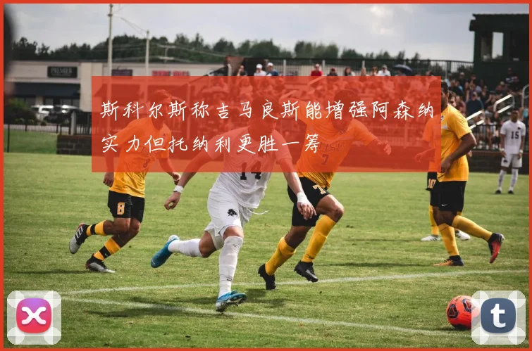 斯科尔斯称吉马良斯能增强阿森纳实力但托纳利更胜一筹