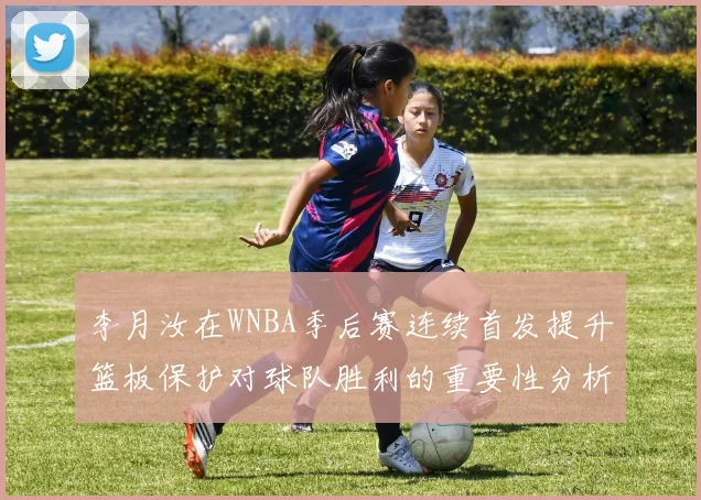 李月汝在WNBA季后赛连续首发提升篮板保护对球队胜利的重要性分析