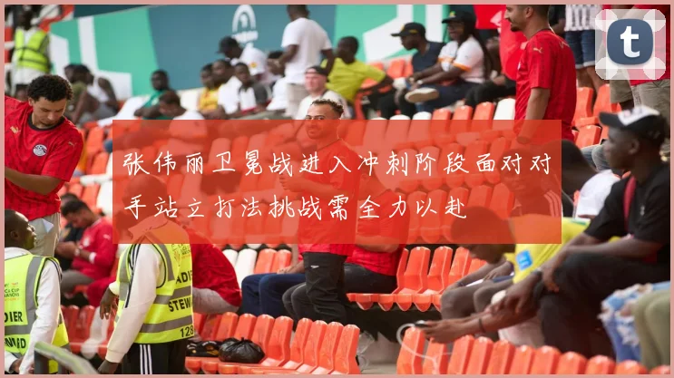 张伟丽卫冕战进入冲刺阶段面对对手站立打法挑战需全力以赴