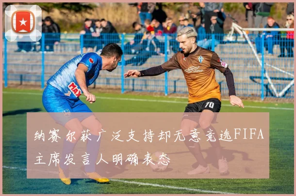 纳赛尔获广泛支持却无意竞选FIFA主席发言人明确表态