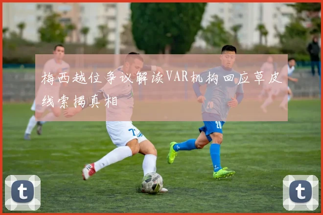 梅西越位争议解读VAR机构回应草皮线索揭真相