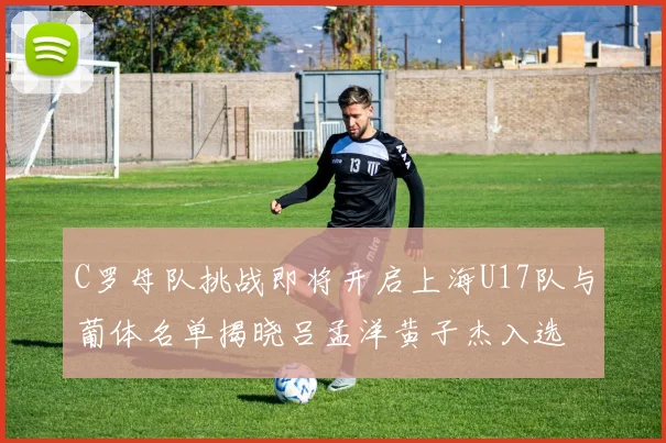 C罗母队挑战即将开启上海U17队与葡体名单揭晓吕孟洋黄子杰入选