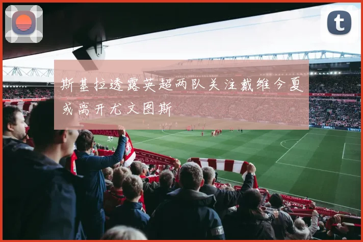 斯基拉透露英超两队关注戴维今夏或离开尤文图斯