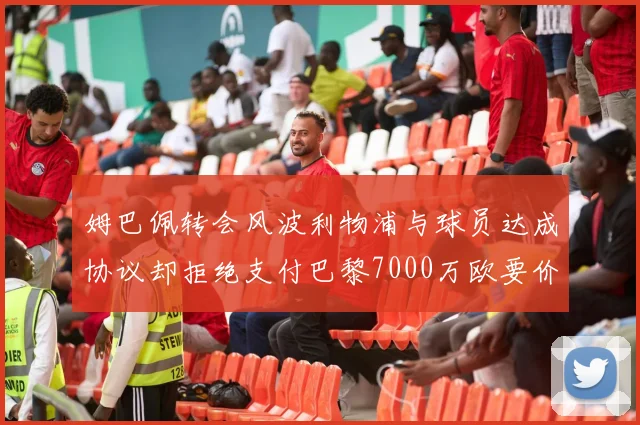 姆巴佩转会风波利物浦与球员达成协议却拒绝支付巴黎7000万欧要价